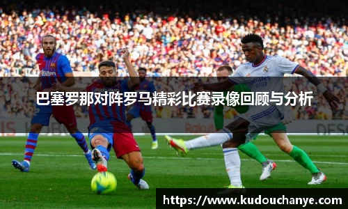 巴塞罗那对阵罗马精彩比赛录像回顾与分析