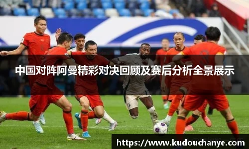 中国对阵阿曼精彩对决回顾及赛后分析全景展示