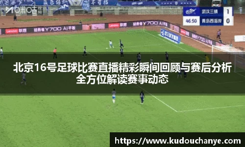 北京16号足球比赛直播精彩瞬间回顾与赛后分析全方位解读赛事动态