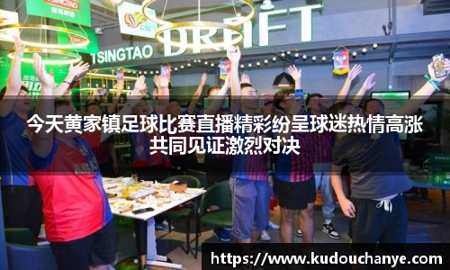 今天黄家镇足球比赛直播精彩纷呈球迷热情高涨共同见证激烈对决