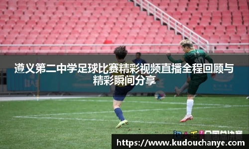 遵义第二中学足球比赛精彩视频直播全程回顾与精彩瞬间分享