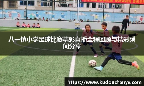 八一镇小学足球比赛精彩直播全程回顾与精彩瞬间分享