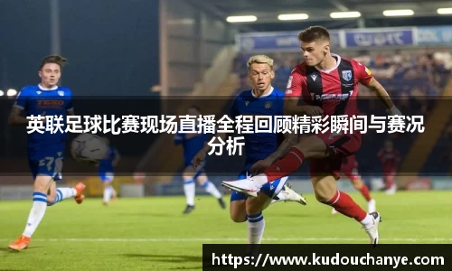 英联足球比赛现场直播全程回顾精彩瞬间与赛况分析