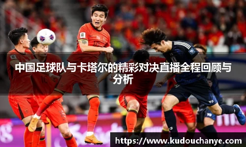 中国足球队与卡塔尔的精彩对决直播全程回顾与分析