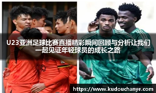 U23亚洲足球比赛直播精彩瞬间回顾与分析让我们一起见证年轻球员的成长之路