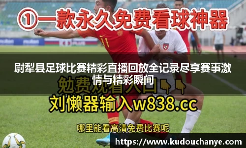 尉犁县足球比赛精彩直播回放全记录尽享赛事激情与精彩瞬间