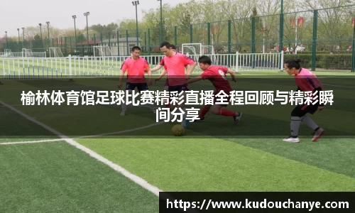 榆林体育馆足球比赛精彩直播全程回顾与精彩瞬间分享