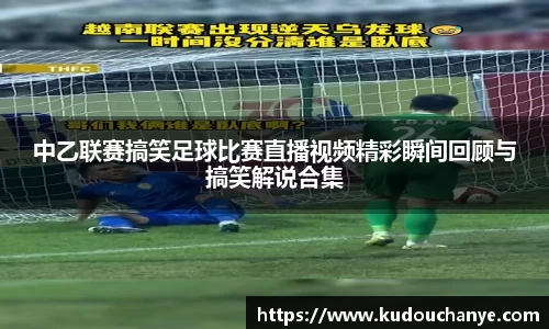 中乙联赛搞笑足球比赛直播视频精彩瞬间回顾与搞笑解说合集