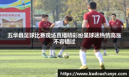 五华县足球比赛现场直播精彩纷呈球迷热情高涨不容错过