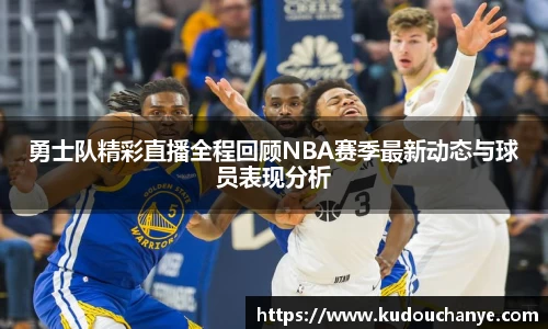 勇士队精彩直播全程回顾NBA赛季最新动态与球员表现分析