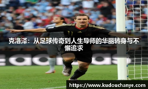克洛泽：从足球传奇到人生导师的华丽转身与不懈追求