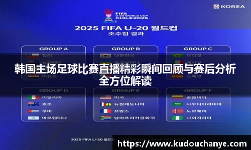 韩国主场足球比赛直播精彩瞬间回顾与赛后分析全方位解读