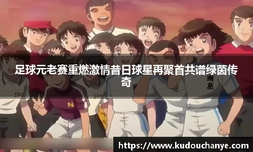 足球元老赛重燃激情昔日球星再聚首共谱绿茵传奇