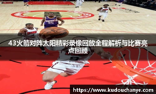 43火箭对阵太阳精彩录像回放全程解析与比赛亮点回顾