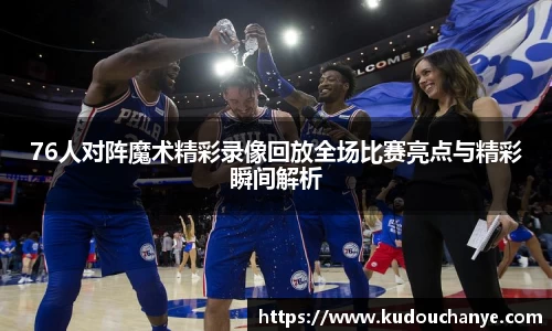 76人对阵魔术精彩录像回放全场比赛亮点与精彩瞬间解析