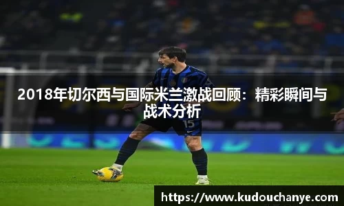 2018年切尔西与国际米兰激战回顾:精彩瞬间与战术分析