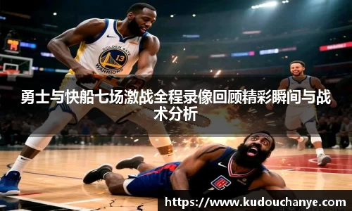 勇士与快船七场激战全程录像回顾精彩瞬间与战术分析