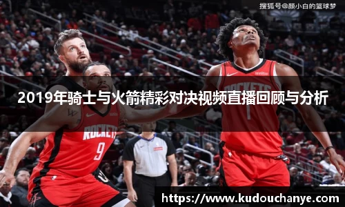 2019年骑士与火箭精彩对决视频直播回顾与分析