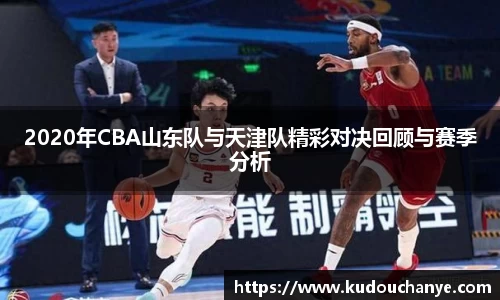 2020年CBA山东队与天津队精彩对决回顾与赛季分析