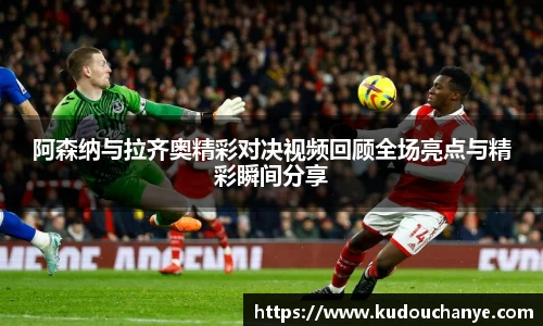 阿森纳与拉齐奥精彩对决视频回顾全场亮点与精彩瞬间分享