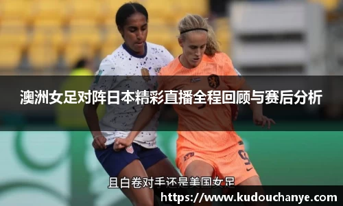 澳洲女足对阵日本精彩直播全程回顾与赛后分析